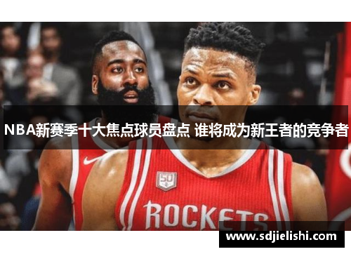 NBA新赛季十大焦点球员盘点 谁将成为新王者的竞争者